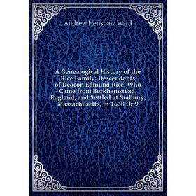 

Книга A Genealogical History of the Rice Family: Descendants of Deacon Edmund Rice, Who Came from Berkhamstead, England, and Settled at Sudbury, Massa