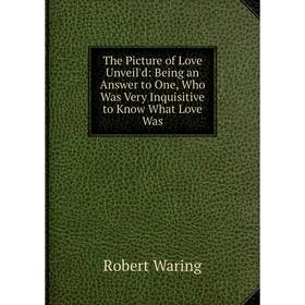 

Книга The Picture of Love Unveil'd: Being an Answer to One, Who Was Very Inquisitive to Know What Love Was