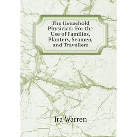 

Книга The Household Physician: For the Use of Families, Planters, Seamen, and Travellers
