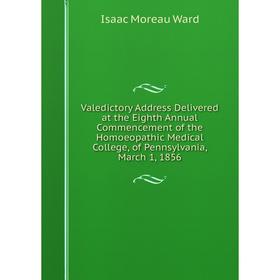 

Книга Valedictory Address Delivered at the Eighth Annual Commencement of the Homoeopathic Medical College, of Pennsylvania, March 1, 1856