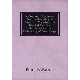 

Книга A Course of Lectures On the Growth and Means of Training the Mental Faculty: Delivered in the University of Cambridge