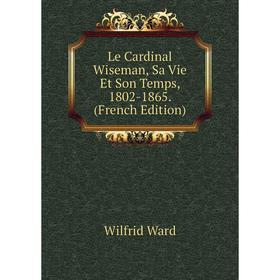 

Книга Le Cardinal Wiseman, Sa Vie Et Son Temps, 1802-1865