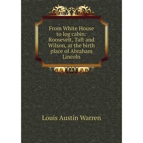 

Книга From White House to log cabin: Roosevelt, Taft and Wilson, at the birth place of Abraham Lincoln