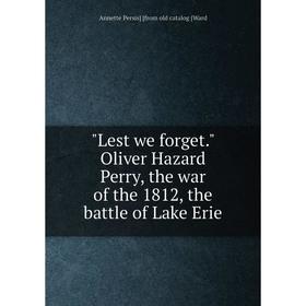 

Книга Lest we forget Oliver Hazard Perry, the war of the 1812, the battle of Lake Erie