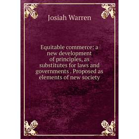 

Книга Equitable commerce: a new development of principles, as substitutes for laws and governments. Proposed as elements of new society