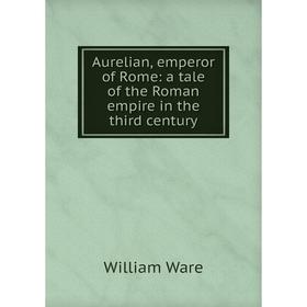

Книга Aurelian, emperor of Rome: a tale of the Roman empire in the third century