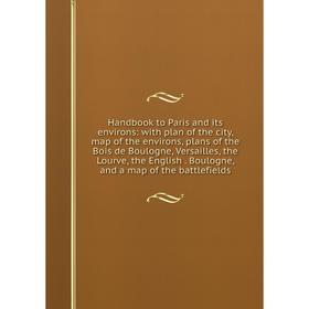 

Книга Handbook to Paris and its environs: with plan of the city, map of the environs, plans of the Bois de Boulogne, Versailles, the Lourve, the Engli