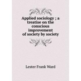 

Книга Applied sociology; a treatise on the conscious improvement of society by society