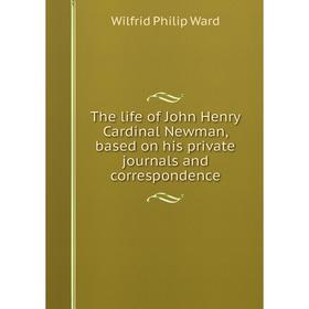 

Книга The life of John Henry Cardinal Newman, based on his private journals and correspondence