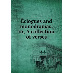 

Книга Eclogues and monodramas; or, A collection of verses