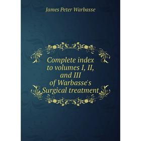 

Книга Complete index to volumes I, II, and III of Warbasse's Surgical treatment