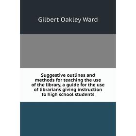 

Книга Suggestive outlines and methods for teaching the use of the library, a guide for the use of librarians giving instruction to high school student