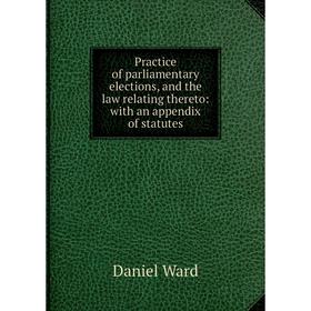 

Книга Practice of parliamentary elections, and the law relating thereto: with an appendix of statutes