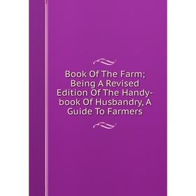 

Книга Book Of The Farm; Being A Revised Edition Of The Handy-book Of Husbandry, A Guide To Farmers