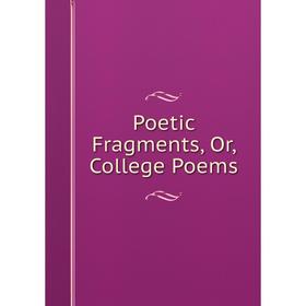 

Книга Poetic Fragments, Or, College Poems