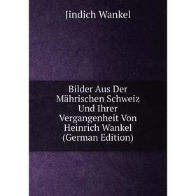 

Книга Bilder Aus Der Mährischen Schweiz Und Ihrer Vergangenheit Von Heinrich Wankel (German Edition)