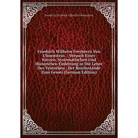 

Книга Friedrich Wilhelm Freyherrn Von Ulmenstein.: Versuch Einer Kurzen, Systematischen Und Historichen Einleitung in Die Lehre Des Teutschen. Der Rei