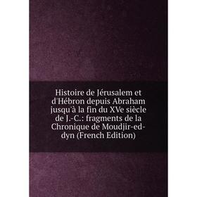 

Книга Histoire de Jérusalem et d'Hébron depuis Abraham jusqu'à la fin du XVe siècle de J.-C.: fragments de la Chronique de Moudjir-ed-dyn (French Edit