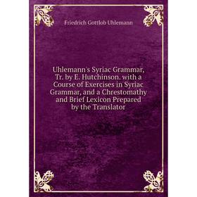 

Книга Uhlemann's Syriac Grammar, Tr. by E. Hutchinson. with a Course of Exercises in Syriac Grammar, and a Chrestomathy and Brief Lexicon Prepared by