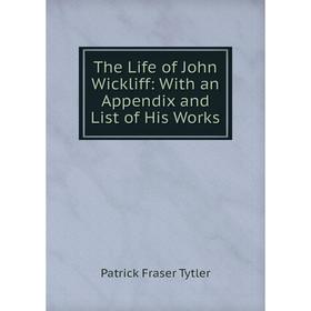 

Книга The Life of John Wickliff: With an Appendix and List of His Works