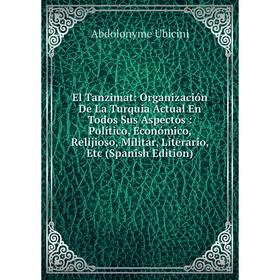 

Книга El Tanzimat: Organización De La Turquía Actual En Todos Sus Aspectos: Político, Económico, Relijioso, Militar, Literario, Etc (Spanish Edition)