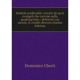 

Книга Simboli predicabili: estratti da sacri evangeli che corrono nella quadragesima: delineati con morali, eruditi discorsi (Italian Edition)