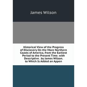 

Книга Historical View of the Progress of Disclovery On the More Northern Coasts of America, from the Earliest Period to the Present Time. with Descrip