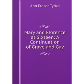 

Книга Mary and Florence at Sixteen: A Continuation of Grave and Gay
