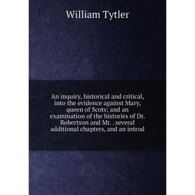 

Книга An inquiry, historical and critical, into the evidence against Mary, queen of Scots; and an examination of the histories of Dr. Robertson and Mr