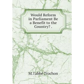 

Книга Would Reform in Parliament Be a Benefit to the Country.