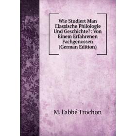 

Книга Wie Studiert Man Classische Philologie Und Geschichte: Von Einem Erfahrenen Fachgenossen (German Edition)