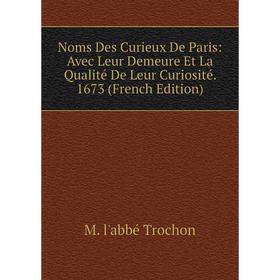 

Книга Noms Des Curieux De Paris: Avec Leur Demeure Et La Qualité De Leur Curiosité 1673