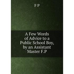 

Книга A Few Words of Advice to a Public School Boy, by an Assistant Master F.P