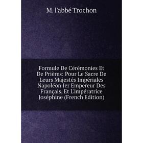 

Книга Formule De Cérémonies Et De Prières: Pour Le Sacre De Leurs Majestés Impériales Napoléon Ier Empereur Des Français, Et L'impératrice Joséphine (