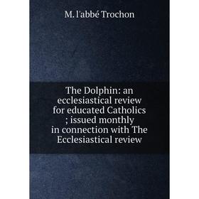 

Книга The Dolphin: an ecclesiastical review for educated Catholics; issued monthly in connection with The Ecclesiastical review