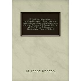 

Книга Recueil des allocutions consistoriales encycliques et autres lettres Apostoliques: des souverains Pontifes Clément XII, Benoit XIV, Pie VI, Pie