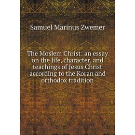 

Книга The Moslem Christ: an essay on the life, character, and teachings of Jesus Christ according to the Koran and orthodox tradition
