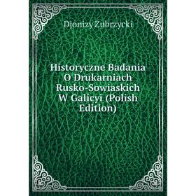 

Книга Historyczne Badania O Drukarniach Rusko-Sowiaskich W Galicyi (Polish Edition)
