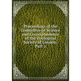 

Книга Proceedings of the Committee of Science and Correspondence of the Zoological Society of London, Part 1