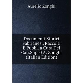 

Книга Documenti Storici Fabrianesi, Raccolti E Pubbl. a Cura Del Can.Supc0 A. Zonghi (Italian Edition)