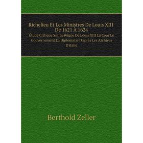 

Книга Richelieu Et Les Ministres De Louis XIII De 1621 À 1624 Étude Critique Sur Le Règne De Louis XIII La Cour Le Gouvernement La Diplomatie D'après