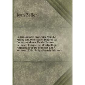 

Книга La Diplomatie Française Vers Le Milieu Du Xvie Siècle, D'après La Correspondance De Guillaume Pellicier, Évêque De Montpellier, Ambassadeur De F