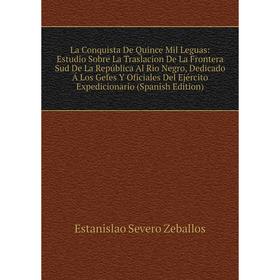 

Книга La Conquista De Quince Mil Leguas: Estudio Sobre La Traslacion De La Frontera Sud De La República Al Rio Negro, Dedicado Á Los Gefes Y Oficiales