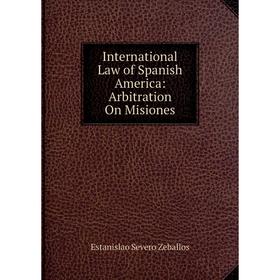 

Книга International Law of Spanish America: Arbitration On Misiones