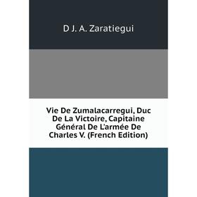 

Книга Vie De Zumalacarregui, Duc De La Victoire, Capitaine Général De L'armée De Charles V. (French Edition)