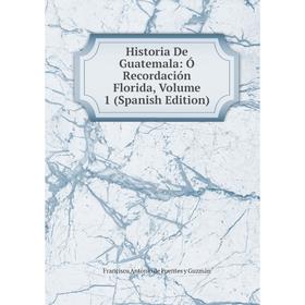 

Книга Historia De Guatemala: Ó Recordación Florida, Volume 1 (Spanish Edition)