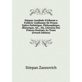 

Книга Stiepan-Annibale D'Albanie a Fréderic-Guillaume De Prusse. Epître Pathétique, Philosophique, Historique, C., Ou, L'Alcoran Des Princes Destinés