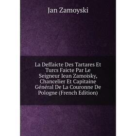 

Книга La Deffaicte Des Tartares Et Turcs Faicte Par Le Seigneur Iean Zamoisky, Chancelier Et Capitaine général De La Couronne De Pologne