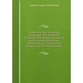 

Книга Esperanto the Universal Language: The Student'S Complete Text Book, Containing Full Grammar, Exercises, Conversations, Commercial Letters, and T