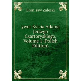 

Книга Ywot Ksicia Adama Jerzego Czartoryskiego, Volume 1 (Polish Edition)